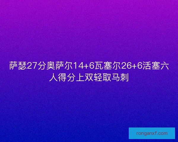 萨瑟27分奥萨尔14+6瓦塞尔26+6活塞六人得分上双轻取马刺