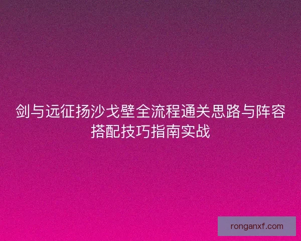 剑与远征扬沙戈壁全流程通关思路与阵容搭配技巧指南实战