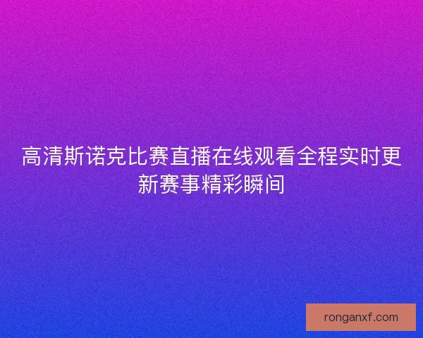 高清斯诺克比赛直播在线观看全程实时更新赛事精彩瞬间