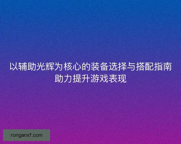 以辅助光辉为核心的装备选择与搭配指南助力提升游戏表现