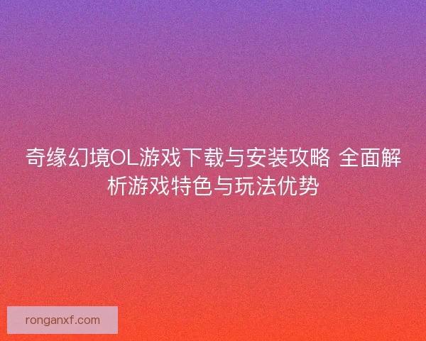 奇缘幻境OL游戏下载与安装攻略 全面解析游戏特色与玩法优势