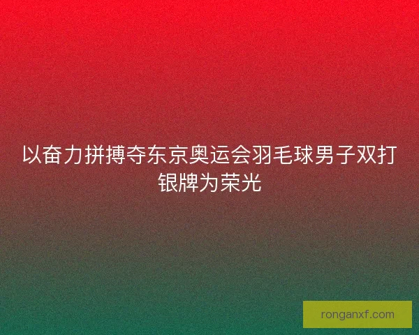 以奋力拼搏夺东京奥运会羽毛球男子双打银牌为荣光