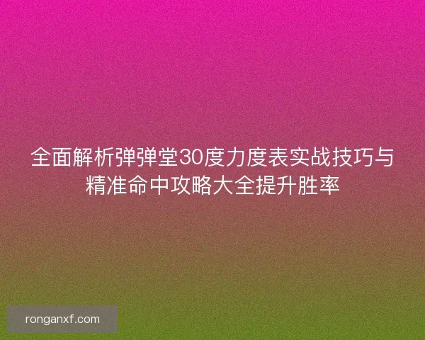 全面解析弹弹堂30度力度表实战技巧与精准命中攻略大全提升胜率